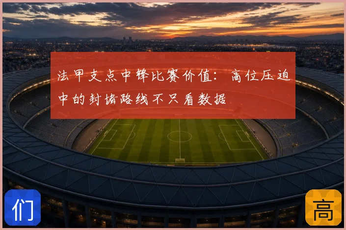 法甲支点中锋比赛价值:高位压迫中的封堵路线不只看数据